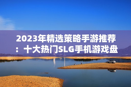 2023年精选策略手游推荐：十大热门SLG手机游戏盘点