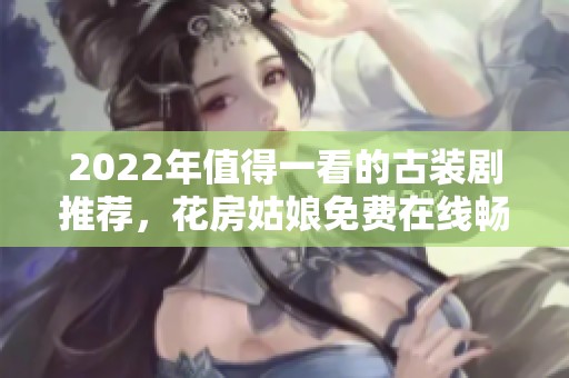 2022年值得一看的古装剧推荐，花房姑娘免费在线畅享