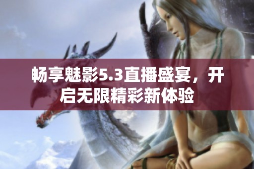 畅享魅影5.3直播盛宴，开启无限精彩新体验