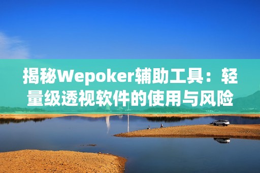 揭秘Wepoker辅助工具：轻量级透视软件的使用与风险分析