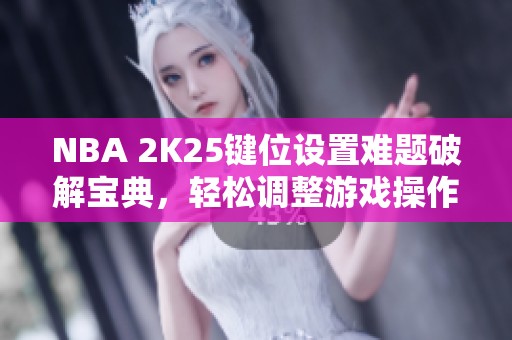 NBA 2K25键位设置难题破解宝典，轻松调整游戏操作