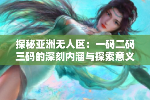 探秘亚洲无人区：一码二码三码的深刻内涵与探索意义