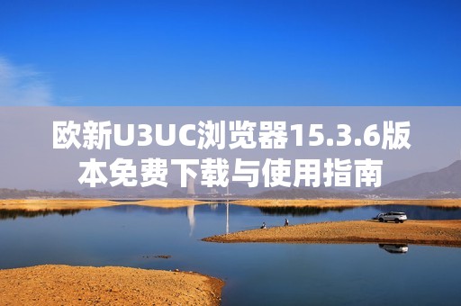 欧新U3UC浏览器15.3.6版本免费下载与使用指南