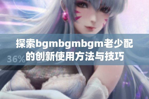 探索bgmbgmbgm老少配的创新使用方法与技巧