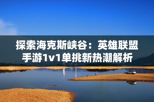 探索海克斯峡谷：英雄联盟手游1v1单挑新热潮解析