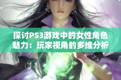 探讨PS3游戏中的女性角色魅力：玩家视角的多维分析与体验