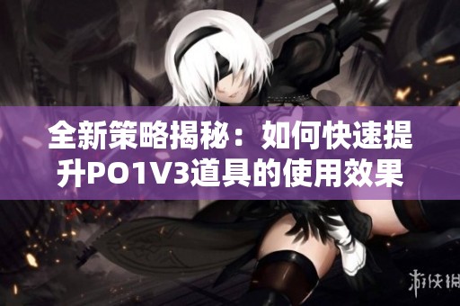 全新策略揭秘：如何快速提升PO1V3道具的使用效果