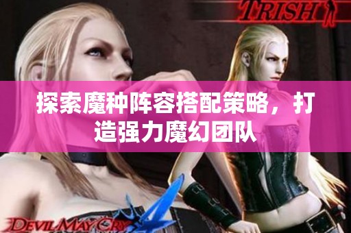 探索魔种阵容搭配策略，打造强力魔幻团队