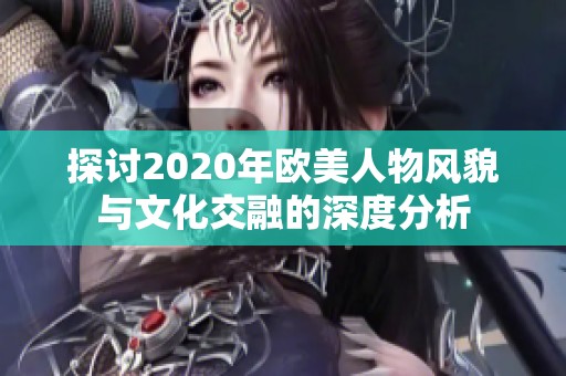 探讨2020年欧美人物风貌与文化交融的深度分析