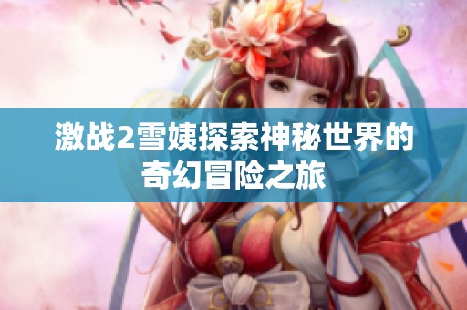 激战2雪姨探索神秘世界的奇幻冒险之旅