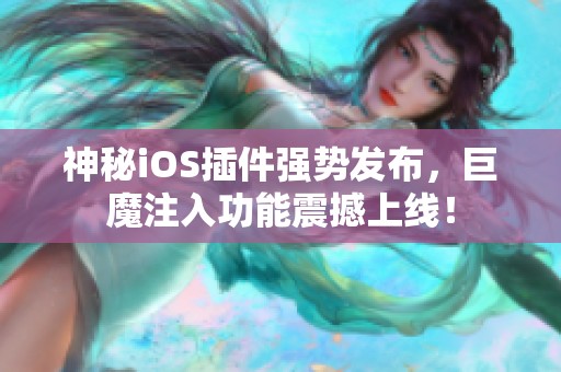 神秘iOS插件强势发布，巨魔注入功能震撼上线！