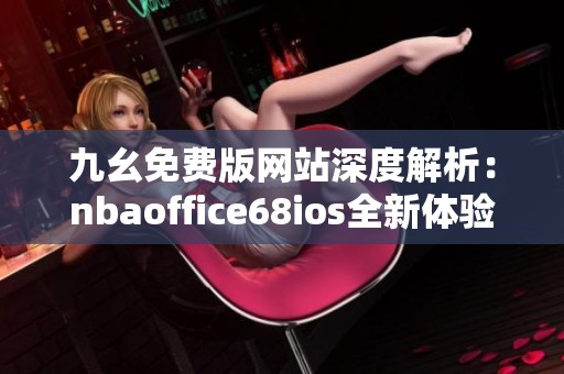 九幺免费版网站深度解析：nbaoffice68ios全新体验分享