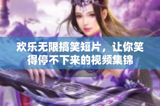 欢乐无限搞笑短片，让你笑得停不下来的视频集锦