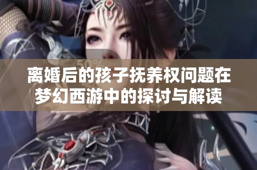 离婚后的孩子抚养权问题在梦幻西游中的探讨与解读