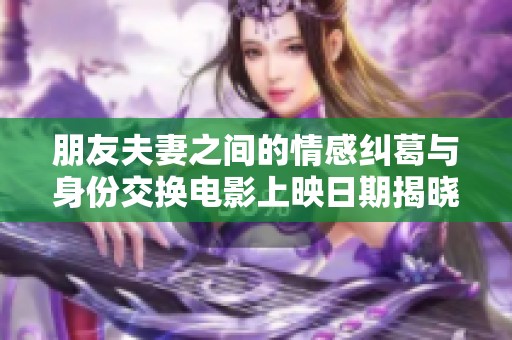 朋友夫妻之间的情感纠葛与身份交换电影上映日期揭晓