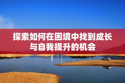 探索如何在困境中找到成长与自我提升的机会