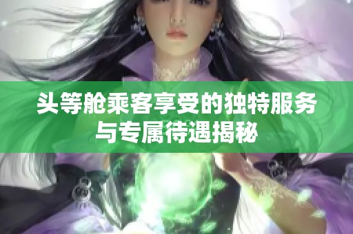 头等舱乘客享受的独特服务与专属待遇揭秘