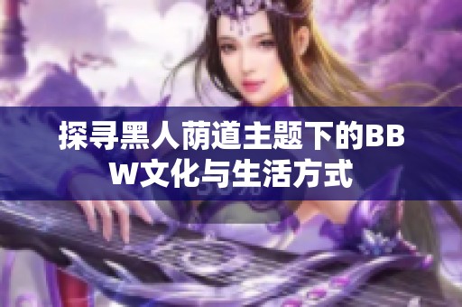 探寻黑人荫道主题下的BBW文化与生活方式