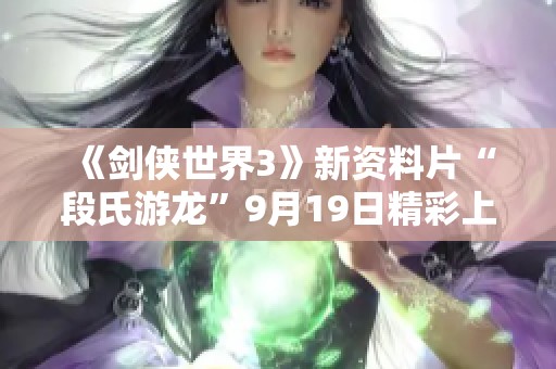 《剑侠世界3》新资料片“段氏游龙”9月19日精彩上线，揭秘全新门派魅力