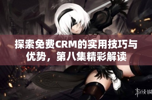 探索免费CRM的实用技巧与优势，第八集精彩解读