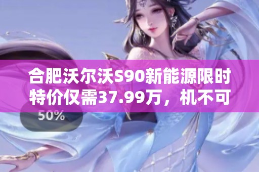 合肥沃尔沃S90新能源限时特价仅需37.99万，机不可失！