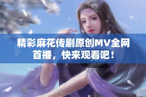 精彩麻花传剧原创MV全网首播，快来观看吧！