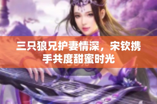 三只狼兄护妻情深，宋钦携手共度甜蜜时光