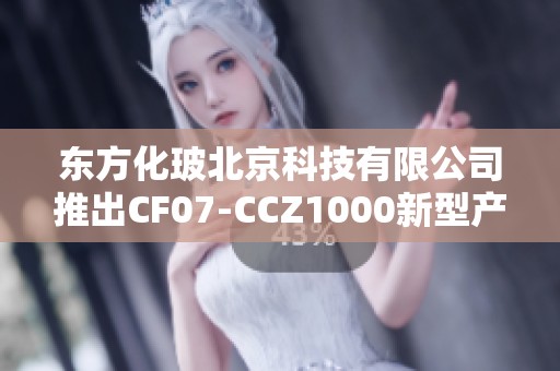 东方化玻北京科技有限公司推出CF07-CCZ1000新型产品解析