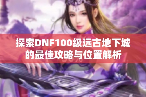 探索DNF100级远古地下城的最佳攻略与位置解析