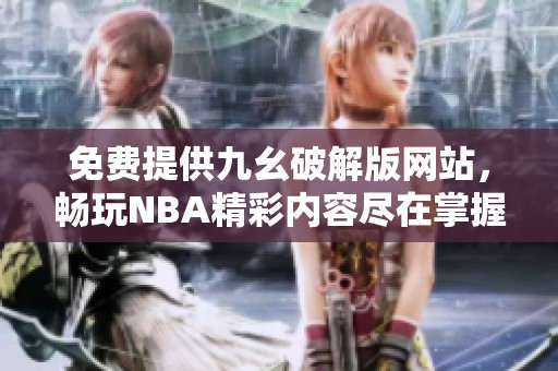 免费提供九幺破解版网站，畅玩NBA精彩内容尽在掌握