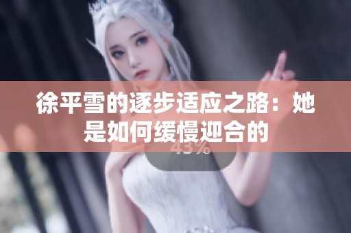 徐平雪的逐步适应之路：她是如何缓慢迎合的