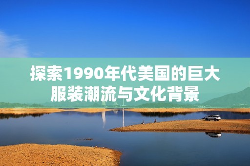 探索1990年代美国的巨大服装潮流与文化背景