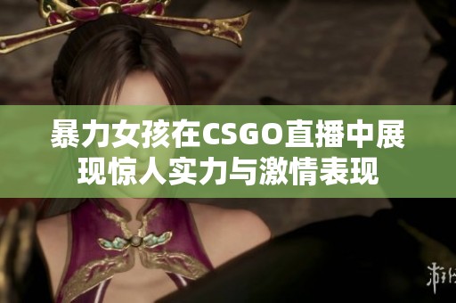 暴力女孩在CSGO直播中展现惊人实力与激情表现