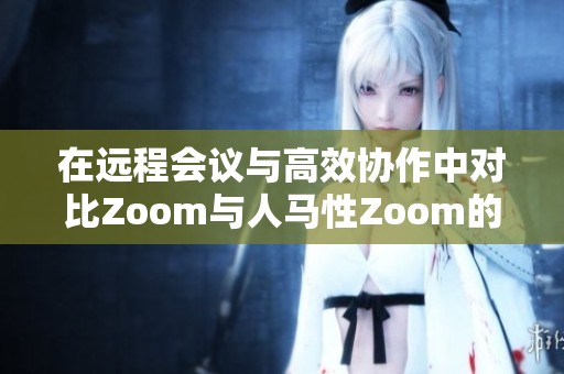 在远程会议与高效协作中对比Zoom与人马性Zoom的特点分析