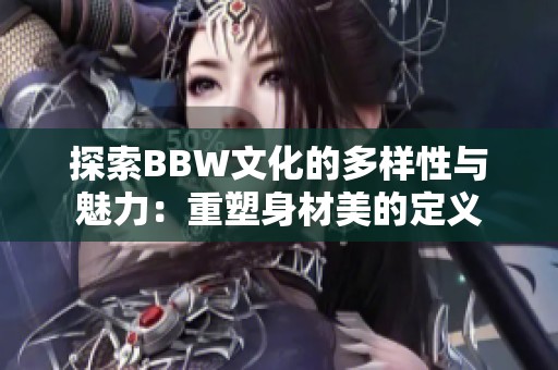 探索BBW文化的多样性与魅力：重塑身材美的定义