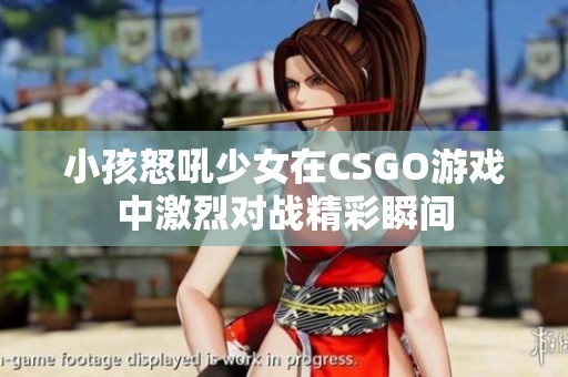 小孩怒吼少女在CSGO游戏中激烈对战精彩瞬间