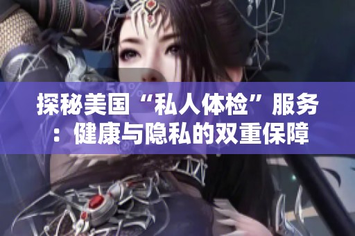 探秘美国“私人体检”服务：健康与隐私的双重保障