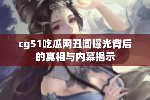 cg51吃瓜网丑闻曝光背后的真相与内幕揭示