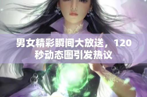 男女精彩瞬间大放送，120秒动态图引发热议