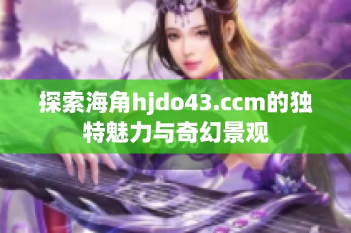 探索海角hjdo43.ccm的独特魅力与奇幻景观