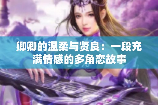 卿卿的温柔与贤良：一段充满情感的多角恋故事