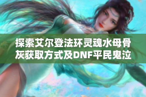探索艾尔登法环灵魂水母骨灰获取方式及DNF平民鬼泣技能加点攻略