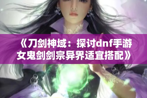 《刀剑神域：探讨dnf手游女鬼剑剑宗异界适宜搭配》