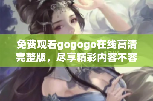 免费观看gogogo在线高清完整版，尽享精彩内容不容错过