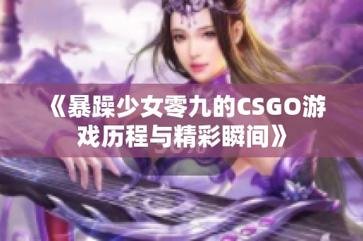 《暴躁少女零九的CSGO游戏历程与精彩瞬间》