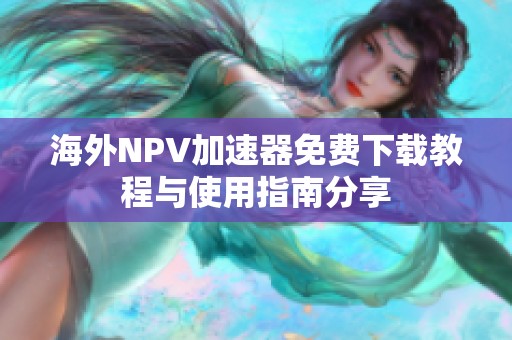 海外NPV加速器免费下载教程与使用指南分享