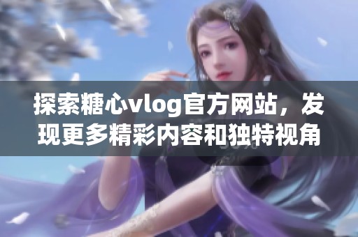 探索糖心vlog官方网站，发现更多精彩内容和独特视角