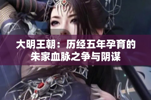 大明王朝：历经五年孕育的朱家血脉之争与阴谋