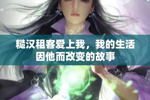 糙汉租客爱上我，我的生活因他而改变的故事