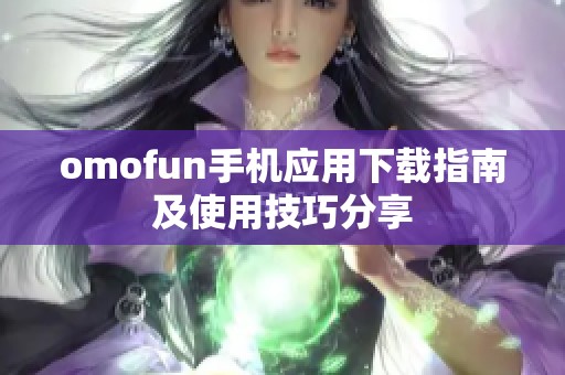 omofun手机应用下载指南及使用技巧分享